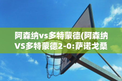 阿森纳vs多特蒙德(阿森纳VS多特蒙德2-0:萨诺戈桑切斯建功)