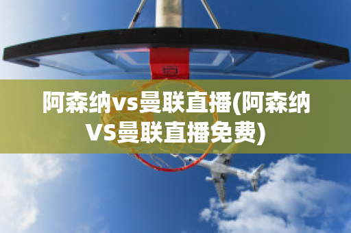 阿森纳vs曼联直播(阿森纳VS曼联直播免费)