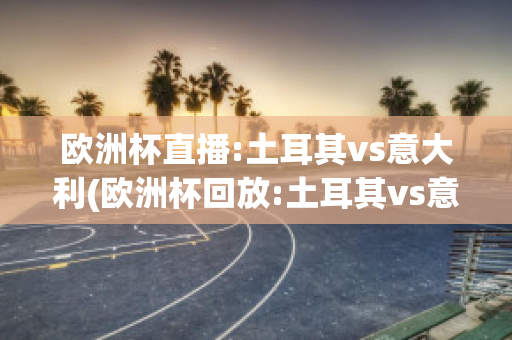 欧洲杯直播:土耳其vs意大利(欧洲杯回放:土耳其vs意大利)