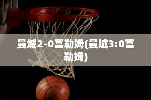 曼城2-0富勒姆(曼城3:0富勒姆)