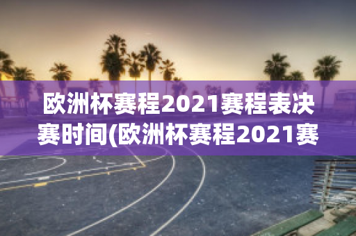 欧洲杯赛程2021赛程表决赛时间(欧洲杯赛程2021赛程表决赛时间表格)