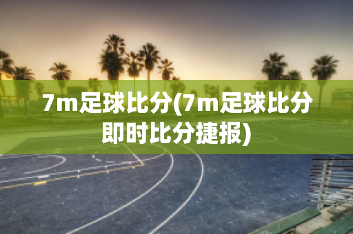 7m足球比分(7m足球比分即时比分捷报)