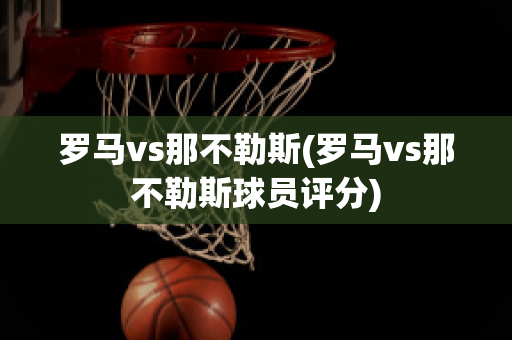 罗马vs那不勒斯(罗马vs那不勒斯球员评分)