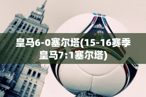 皇马6-0塞尔塔(15-16赛季皇马7:1塞尔塔)