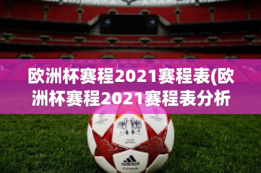 欧洲杯赛程2021赛程表(欧洲杯赛程2021赛程表分析)