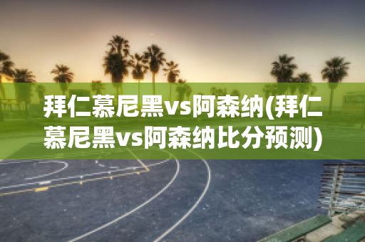 拜仁慕尼黑vs阿森纳(拜仁慕尼黑vs阿森纳比分预测)