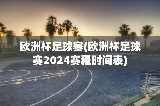 欧洲杯足球赛(欧洲杯足球赛2024赛程时间表)