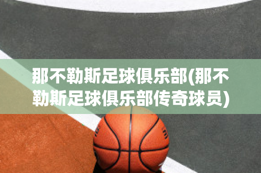 那不勒斯足球俱乐部(那不勒斯足球俱乐部传奇球员)