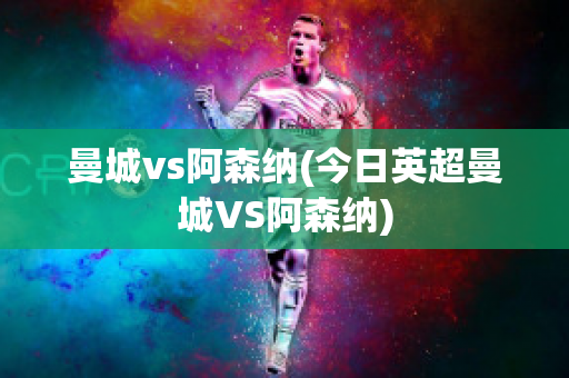 曼城vs阿森纳(今日英超曼城VS阿森纳)