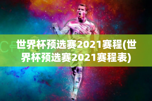 世界杯预选赛2021赛程(世界杯预选赛2021赛程表)