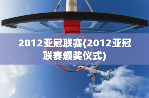 2012亚冠联赛(2012亚冠联赛颁奖仪式)