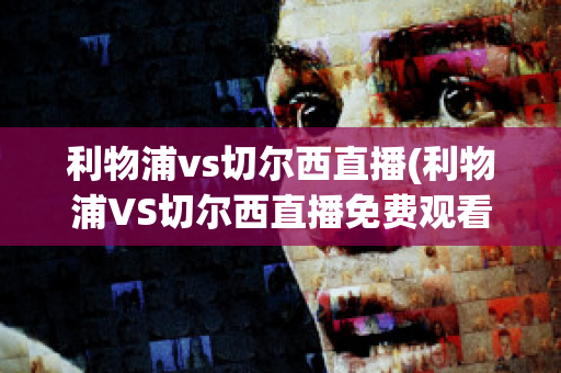 利物浦vs切尔西直播(利物浦VS切尔西直播免费观看)