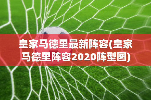 皇家马德里最新阵容(皇家马德里阵容2020阵型图)