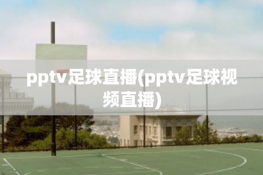 pptv足球直播(pptv足球视频直播)