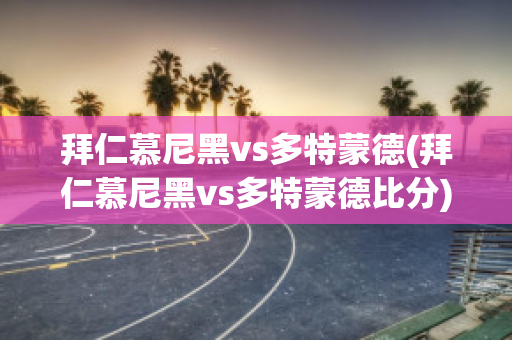 拜仁慕尼黑vs多特蒙德(拜仁慕尼黑vs多特蒙德比分)