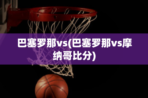 巴塞罗那vs(巴塞罗那vs摩纳哥比分)