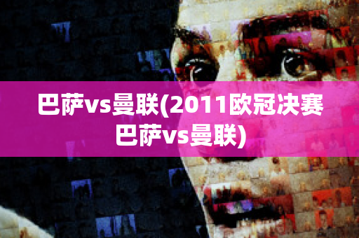 巴萨vs曼联(2011欧冠决赛巴萨vs曼联)