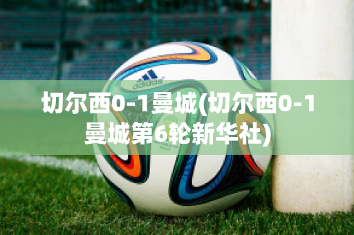 切尔西0-1曼城(切尔西0-1曼城第6轮新华社)