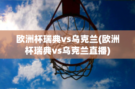 欧洲杯瑞典vs乌克兰(欧洲杯瑞典vs乌克兰直播)