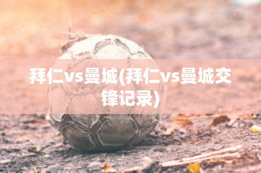 拜仁vs曼城(拜仁vs曼城交锋记录)