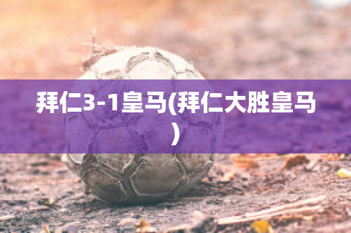 拜仁3-1皇马(拜仁大胜皇马)