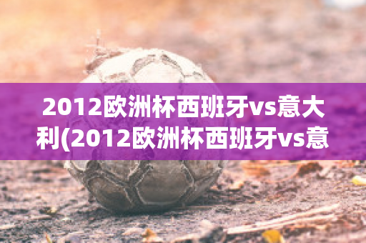 2012欧洲杯西班牙vs意大利(2012欧洲杯西班牙vs意大利小组赛)