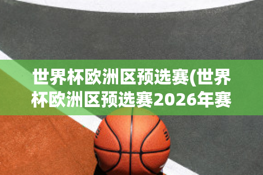 世界杯欧洲区预选赛(世界杯欧洲区预选赛2026年赛程)