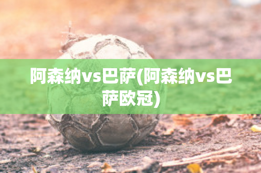 阿森纳vs巴萨(阿森纳vs巴萨欧冠)