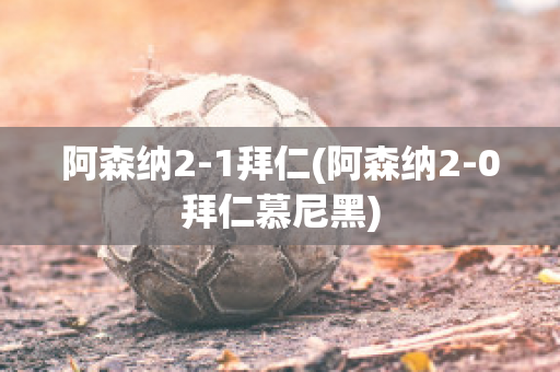 阿森纳2-1拜仁(阿森纳2-0拜仁慕尼黑)