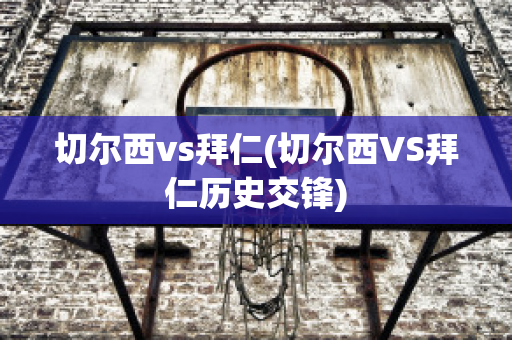 切尔西vs拜仁(切尔西VS拜仁历史交锋)