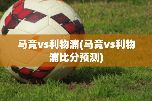 马竞vs利物浦(马竞vs利物浦比分预测)