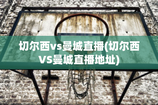 切尔西vs曼城直播(切尔西VS曼城直播地址)