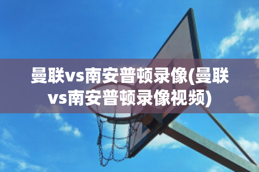 曼联vs南安普顿录像(曼联vs南安普顿录像视频)