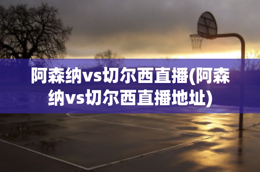 阿森纳vs切尔西直播(阿森纳vs切尔西直播地址)