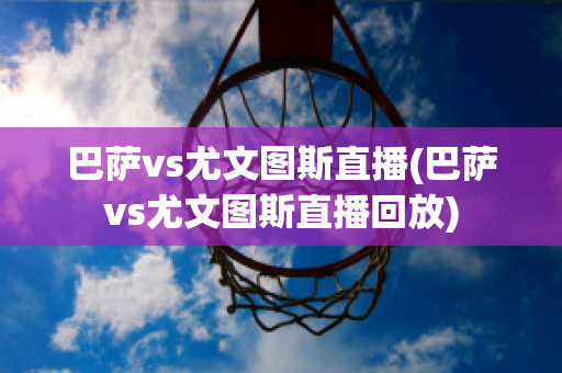 巴萨vs尤文图斯直播(巴萨vs尤文图斯直播回放)