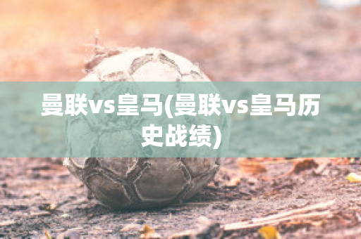 曼联vs皇马(曼联vs皇马历史战绩)