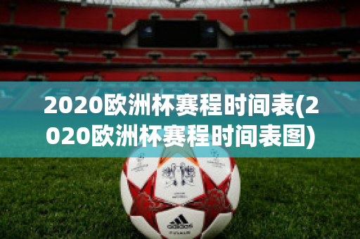 2020欧洲杯赛程时间表(2020欧洲杯赛程时间表图)