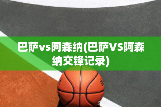 巴萨vs阿森纳(巴萨VS阿森纳交锋记录)