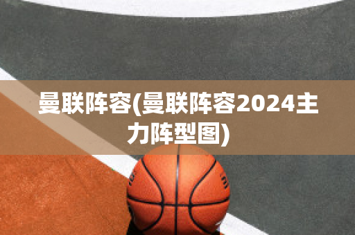 曼联阵容(曼联阵容2024主力阵型图)