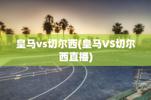 皇马vs切尔西(皇马VS切尔西直播)