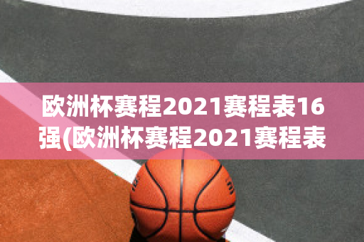 欧洲杯赛程2021赛程表16强(欧洲杯赛程2021赛程表16强对阵)