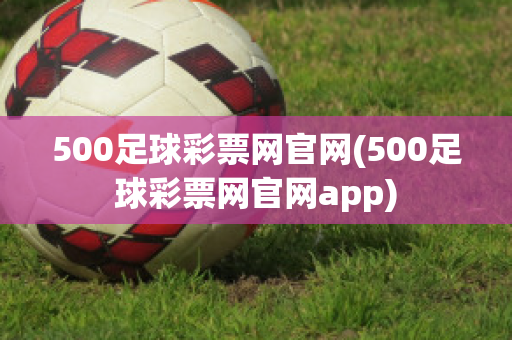 500足球彩票网官网(500足球彩票网官网app)