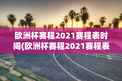 欧洲杯赛程2021赛程表时间(欧洲杯赛程2021赛程表时间多久)