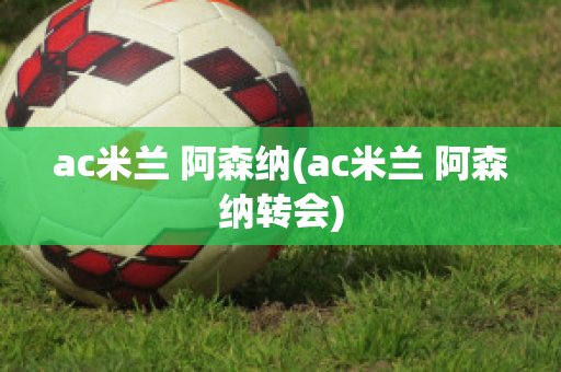 ac米兰 阿森纳(ac米兰 阿森纳转会)