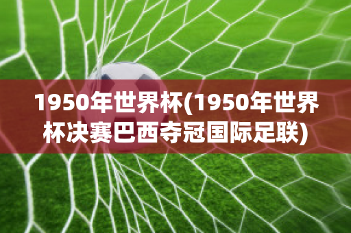 1950年世界杯(1950年世界杯决赛巴西夺冠国际足联)