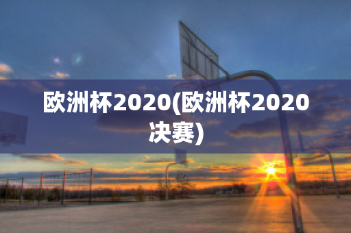 欧洲杯2020(欧洲杯2020决赛)