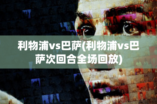 利物浦vs巴萨(利物浦vs巴萨次回合全场回放)