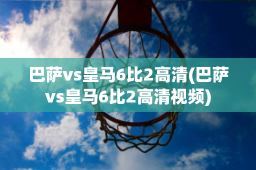 巴萨vs皇马6比2高清(巴萨vs皇马6比2高清视频)