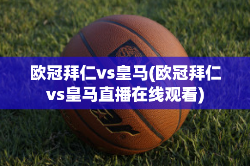 欧冠拜仁vs皇马(欧冠拜仁vs皇马直播在线观看)