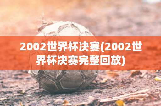 2002世界杯决赛(2002世界杯决赛完整回放)